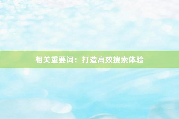 相关重要词：打造高效搜索体验