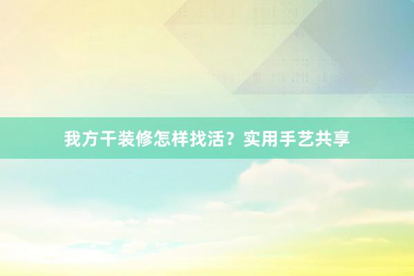 我方干装修怎样找活？实用手艺共享