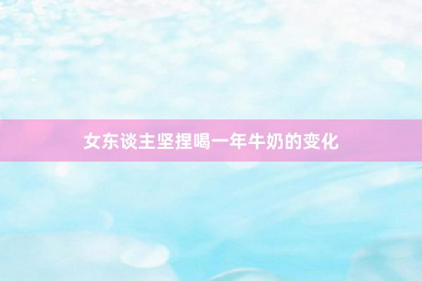 女东谈主坚捏喝一年牛奶的变化