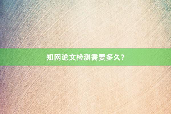知网论文检测需要多久？